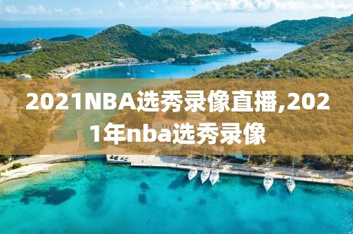 2021NBA选秀录像直播,2021年nba选秀录像