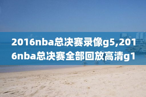 2016nba总决赛录像g5,2016nba总决赛全部回放高清g1
