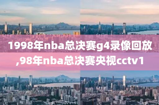 1998年nba总决赛g4录像回放,98年nba总决赛央视cctv1