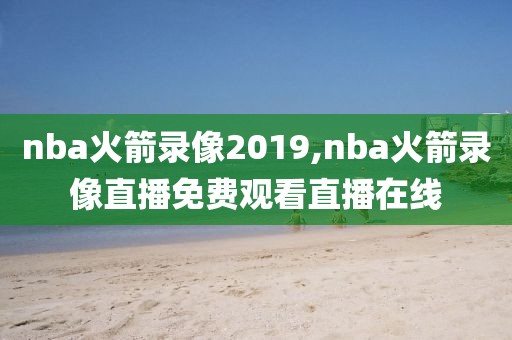 nba火箭录像2019,nba火箭录像直播免费观看直播在线