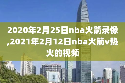 2020年2月25日nba火箭录像,2021年2月12日nba火箭v热火的视频