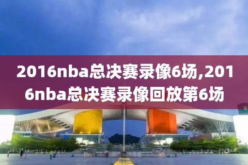 2016nba总决赛录像6场,2016nba总决赛录像回放第6场