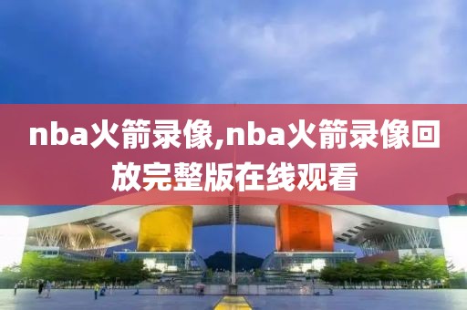 nba火箭录像,nba火箭录像回放完整版在线观看