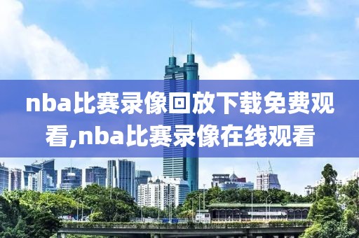 nba比赛录像回放下载免费观看,nba比赛录像在线观看