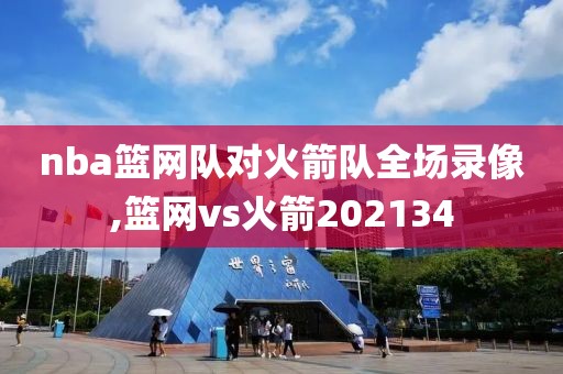 nba篮网队对火箭队全场录像,篮网vs火箭202134