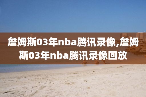 詹姆斯03年nba腾讯录像,詹姆斯03年nba腾讯录像回放