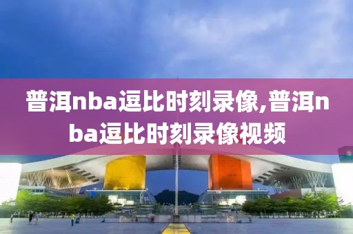 普洱nba逗比时刻录像,普洱nba逗比时刻录像视频