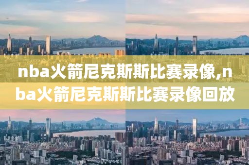 nba火箭尼克斯斯比赛录像,nba火箭尼克斯斯比赛录像回放