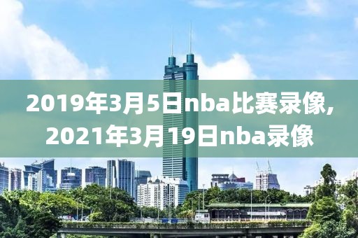 2019年3月5日nba比赛录像,2021年3月19日nba录像