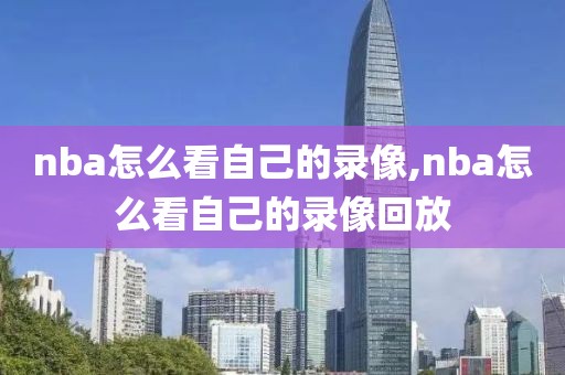 nba怎么看自己的录像,nba怎么看自己的录像回放