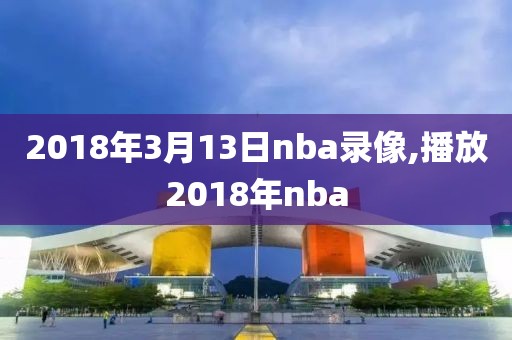 2018年3月13日nba录像,播放2018年nba