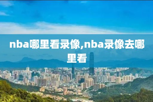 nba哪里看录像,nba录像去哪里看