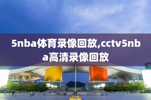 5nba体育录像回放,cctv5nba高清录像回放