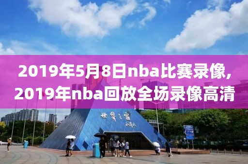 2019年5月8日nba比赛录像,2019年nba回放全场录像高清
