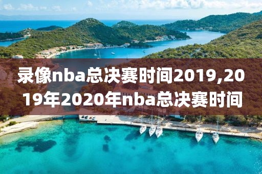 录像nba总决赛时间2019,2019年2020年nba总决赛时间