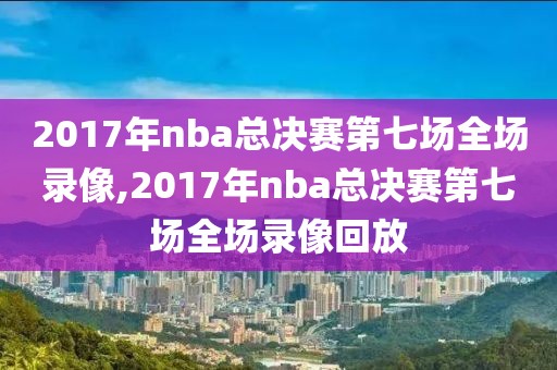 2017年nba总决赛第七场全场录像,2017年nba总决赛第七场全场录像回放
