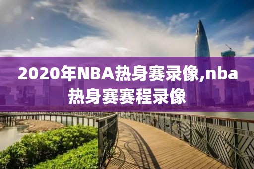 2020年NBA热身赛录像,nba热身赛赛程录像
