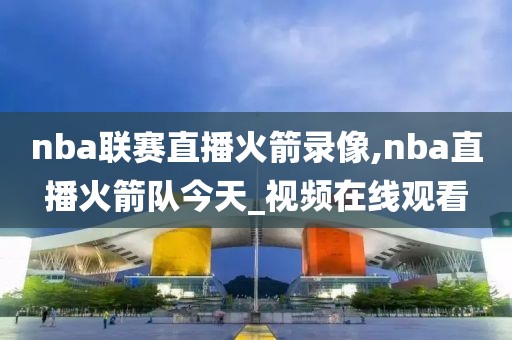 nba联赛直播火箭录像,nba直播火箭队今天_视频在线观看