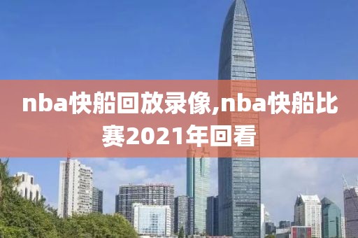 nba快船回放录像,nba快船比赛2021年回看