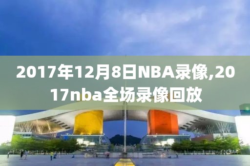 2017年12月8日NBA录像,2017nba全场录像回放