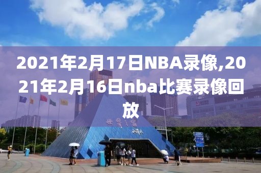 2021年2月17日NBA录像,2021年2月16日nba比赛录像回放