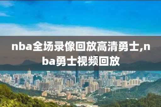nba全场录像回放高清勇士,nba勇士视频回放