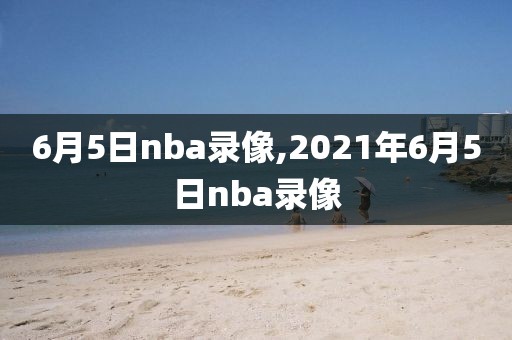 6月5日nba录像,2021年6月5日nba录像