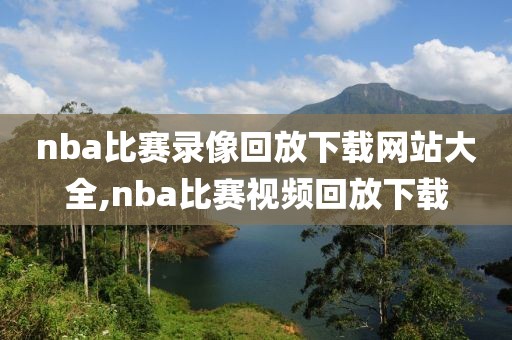 nba比赛录像回放下载网站大全,nba比赛视频回放下载