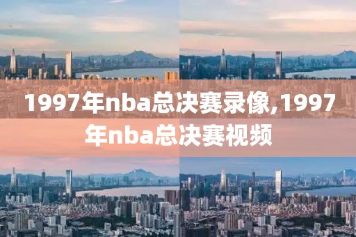 1997年nba总决赛录像,1997年nba总决赛视频