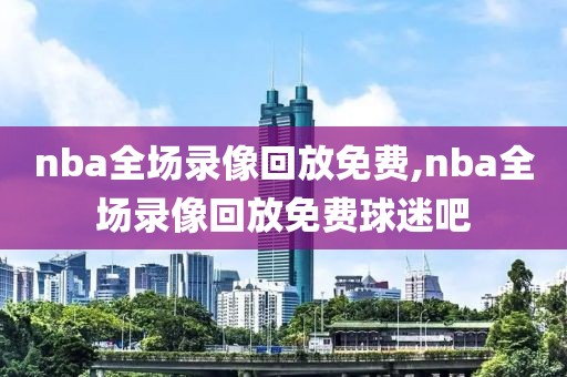 nba全场录像回放免费,nba全场录像回放免费球迷吧