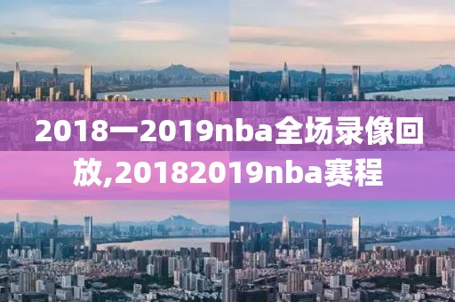 2018一2019nba全场录像回放,20182019nba赛程