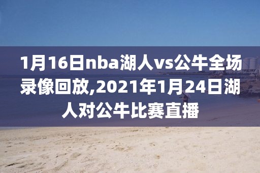 1月16日nba湖人vs公牛全场录像回放,2021年1月24日湖人对公牛比赛直播