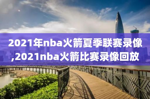 2021年nba火箭夏季联赛录像,2021nba火箭比赛录像回放