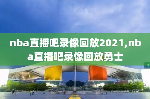 nba直播吧录像回放2021,nba直播吧录像回放勇士
