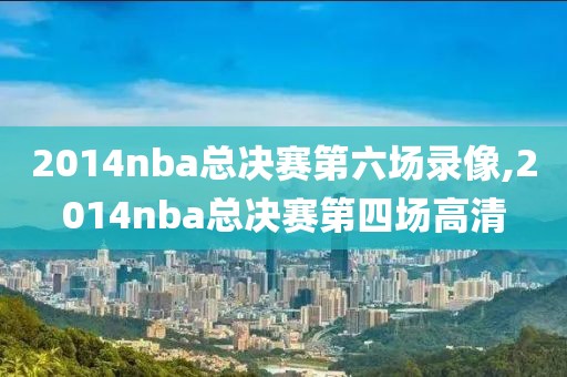 2014nba总决赛第六场录像,2014nba总决赛第四场高清