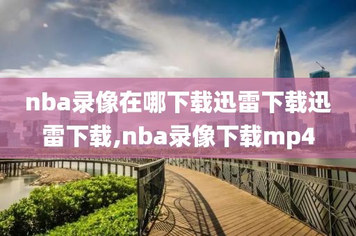 nba录像在哪下载迅雷下载迅雷下载,nba录像下载mp4