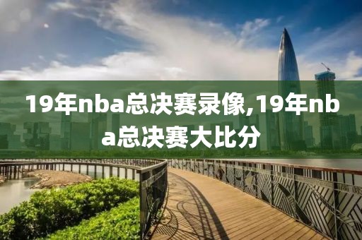 19年nba总决赛录像,19年nba总决赛大比分