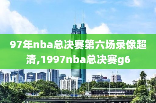 97年nba总决赛第六场录像超清,1997nba总决赛g6