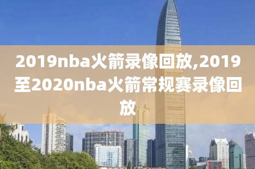 2019nba火箭录像回放,2019至2020nba火箭常规赛录像回放