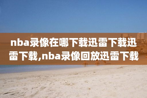 nba录像在哪下载迅雷下载迅雷下载,nba录像回放迅雷下载