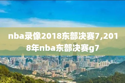 nba录像2018东部决赛7,2018年nba东部决赛g7