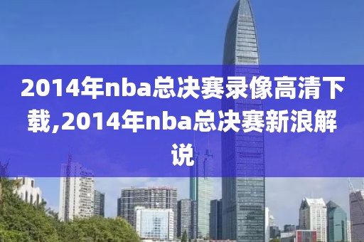 2014年nba总决赛录像高清下载,2014年nba总决赛新浪解说