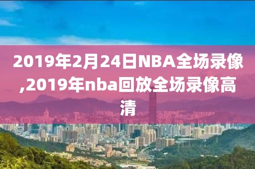 2019年2月24日NBA全场录像,2019年nba回放全场录像高清