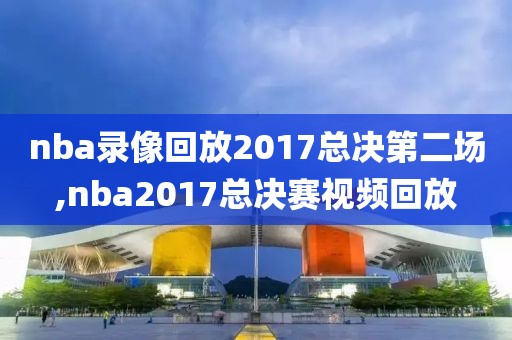 nba录像回放2017总决第二场,nba2017总决赛视频回放
