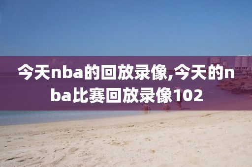 今天nba的回放录像,今天的nba比赛回放录像102