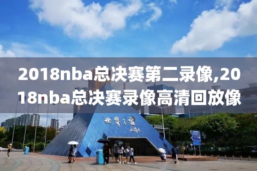 2018nba总决赛第二录像,2018nba总决赛录像高清回放像