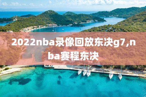 2022nba录像回放东决g7,nba赛程东决
