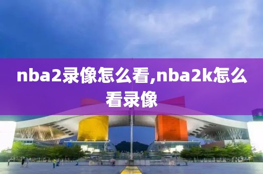nba2录像怎么看,nba2k怎么看录像