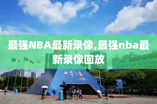 最强NBA最新录像,最强nba最新录像回放