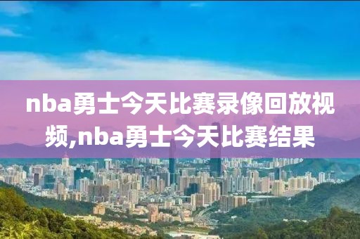 nba勇士今天比赛录像回放视频,nba勇士今天比赛结果